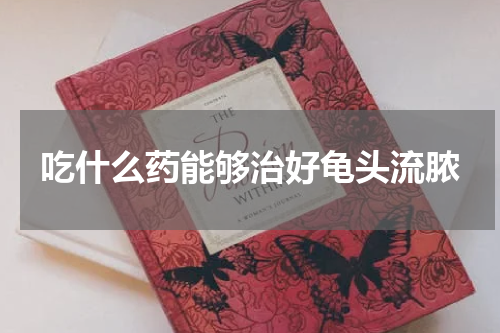 吃什么药能够治好龟头流脓