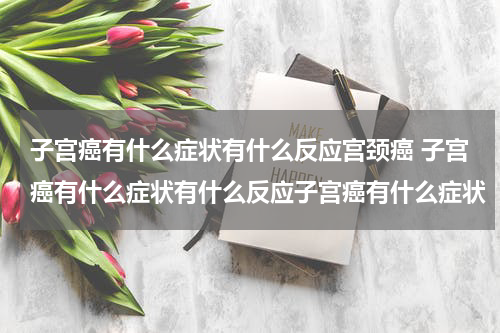 子宫癌有什么症状有什么反应宫颈癌 子宫癌有什么症状有什么反应子宫癌有什么症状