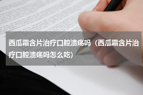西瓜霜含片治疗口腔溃疡吗（西瓜霜含片治疗口腔溃疡吗怎么吃）