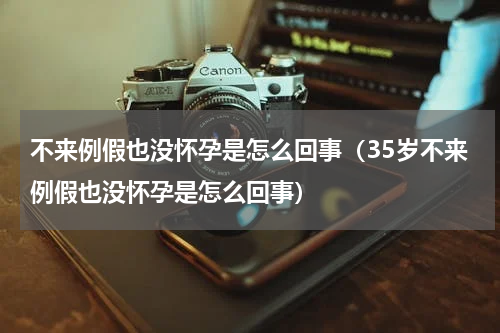 不来例假也没怀孕是怎么回事（35岁不来例假也没怀孕是怎么回事）