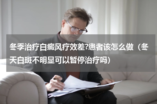 冬季治疗白癜风疗效差?患者该怎么做（冬天白斑不明显可以暂停治疗吗）