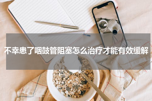 不幸患了咽鼓管阻塞怎么治疗才能有效缓解