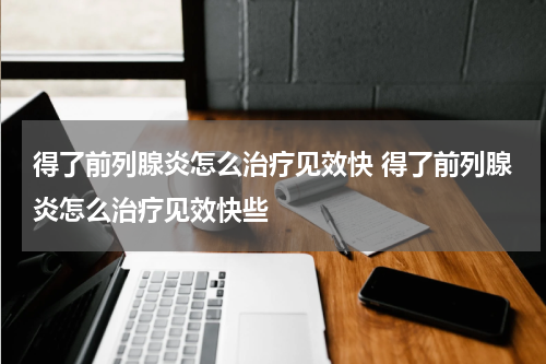 得了前列腺炎怎么治疗见效快 得了前列腺炎怎么治疗见效快些