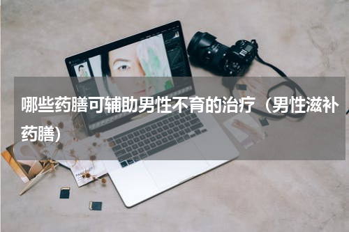 哪些药膳可辅助男性不育的治疗（男性滋补药膳）