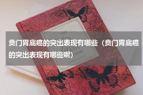 贲门胃底癌的突出表现有哪些（贲门胃底癌的突出表现有哪些呢）