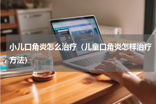小儿口角炎怎么治疗（儿童口角炎怎样治疗方法）