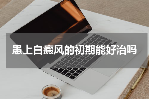 患上白癜风的初期能好治吗