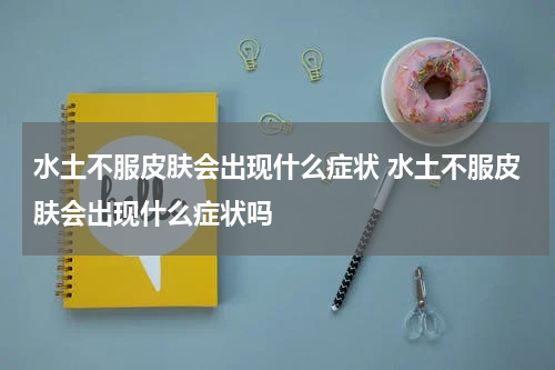 水土不服皮肤会出现什么症状 水土不服皮肤会出现什么症状吗
