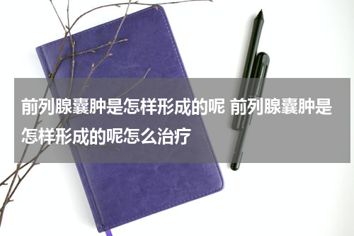 前列腺囊肿是怎样形成的呢 前列腺囊肿是怎样形成的呢怎么治疗