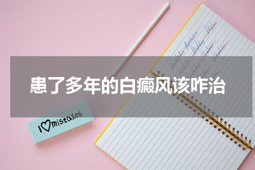 患了多年的白癜风该咋治