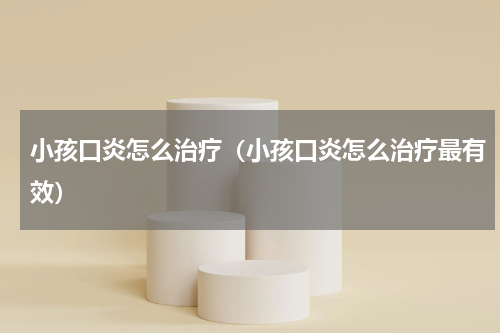 小孩口炎怎么治疗（小孩口炎怎么治疗最有效）