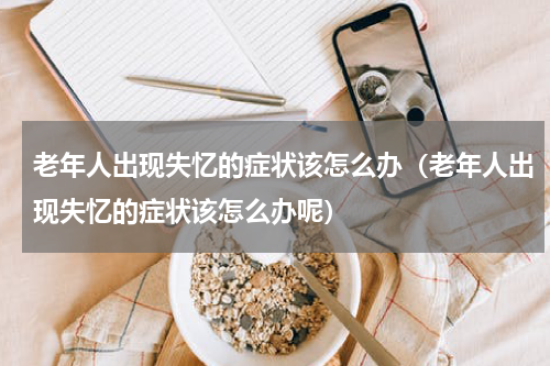 老年人出现失忆的症状该怎么办（老年人出现失忆的症状该怎么办呢）