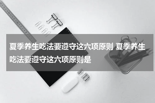 夏季养生吃法要遵守这六项原则 夏季养生吃法要遵守这六项原则是