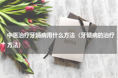 中医治疗牙髓病用什么方法（牙髓病的治疗方法）