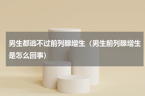 男生都逃不过前列腺增生（男生前列腺增生是怎么回事）