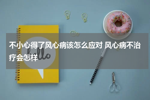 不小心得了风心病该怎么应对 风心病不治疗会怎样