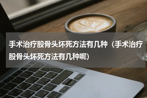 手术治疗股骨头坏死方法有几种（手术治疗股骨头坏死方法有几种呢）