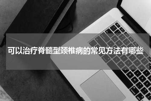 可以治疗脊髓型颈椎病的常见方法有哪些
