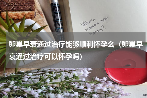 卵巢早衰通过治疗能够顺利怀孕么（卵巢早衰通过治疗可以怀孕吗）