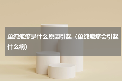 单纯疱疹是什么原因引起（单纯疱疹会引起什么病）
