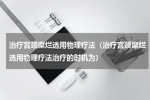 治疗宫颈糜烂选用物理疗法（治疗宫颈糜烂选用物理疗法治疗的时机为）