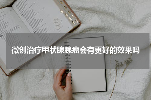 微创治疗甲状腺腺瘤会有更好的效果吗