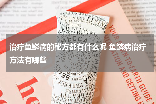 治疗鱼鳞病的秘方都有什么呢 鱼鳞病治疗方法有哪些
