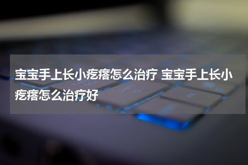 宝宝手上长小疙瘩怎么治疗 宝宝手上长小疙瘩怎么治疗好