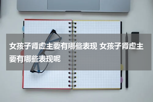 女孩子肾虚主要有哪些表现 女孩子肾虚主要有哪些表现呢