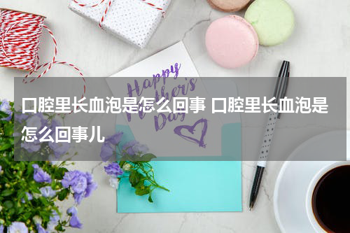 口腔里长血泡是怎么回事 口腔里长血泡是怎么回事儿