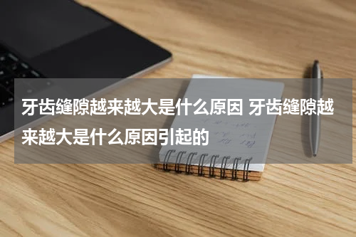 牙齿缝隙越来越大是什么原因 牙齿缝隙越来越大是什么原因引起的