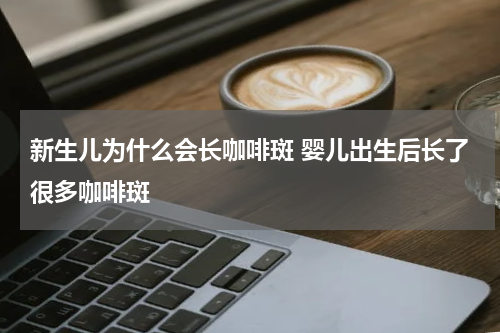 新生儿为什么会长咖啡斑 婴儿出生后长了很多咖啡斑
