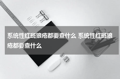 系统性红斑狼疮都要查什么 系统性红斑狼疮都要查什么