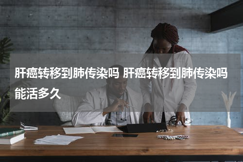 肝癌转移到肺传染吗 肝癌转移到肺传染吗能活多久
