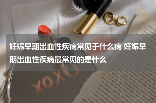 妊娠早期出血性疾病常见于什么病 妊娠早期出血性疾病最常见的是什么