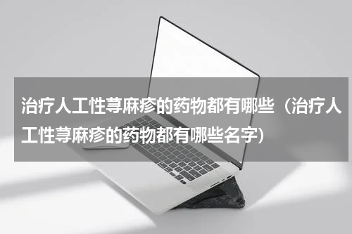 治疗人工性荨麻疹的药物都有哪些（治疗人工性荨麻疹的药物都有哪些名字）