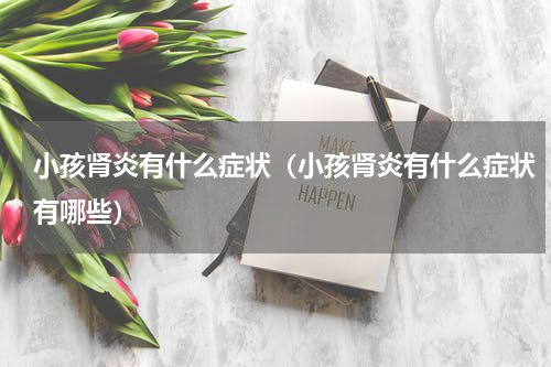 小孩肾炎有什么症状（小孩肾炎有什么症状有哪些）