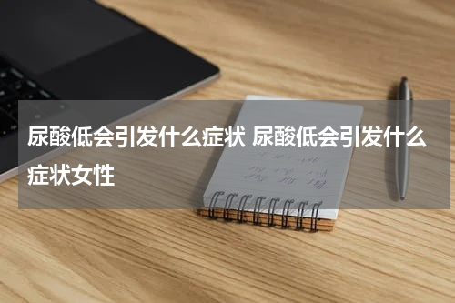 尿酸低会引发什么症状 尿酸低会引发什么症状女性