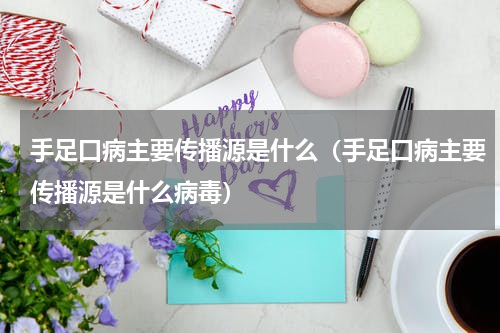 手足口病主要传播源是什么（手足口病主要传播源是什么病毒）