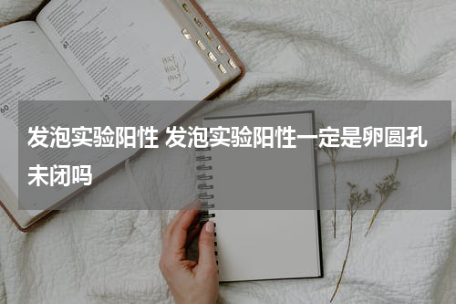 发泡实验阳性 发泡实验阳性一定是卵圆孔未闭吗