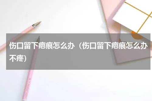 伤口留下疤痕怎么办（伤口留下疤痕怎么办不疼）