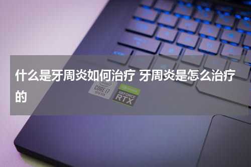 什么是牙周炎如何治疗 牙周炎是怎么治疗的
