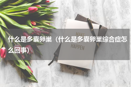 什么是多囊卵巢（什么是多囊卵巢综合症怎么回事）