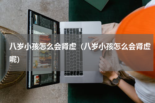 八岁小孩怎么会肾虚（八岁小孩怎么会肾虚呢）