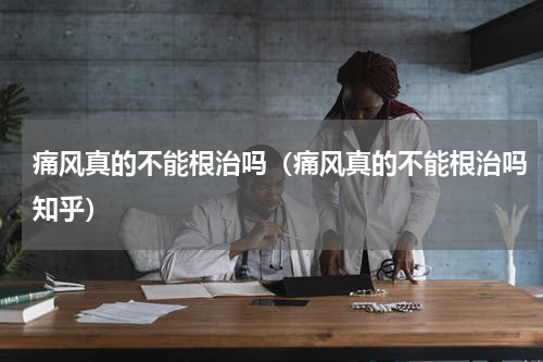 痛风真的不能根治吗（痛风真的不能根治吗知乎）