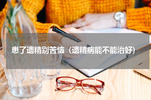 患了遗精别苦恼（遗精病能不能治好）