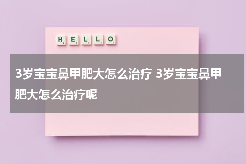 3岁宝宝鼻甲肥大怎么治疗 3岁宝宝鼻甲肥大怎么治疗呢