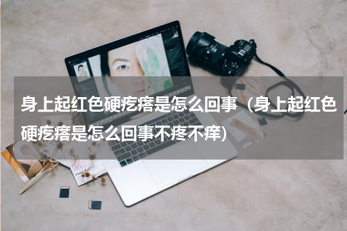 身上起红色硬疙瘩是怎么回事（身上起红色硬疙瘩是怎么回事不疼不痒）