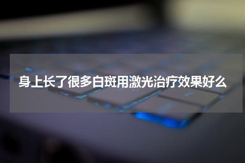 身上长了很多白斑用激光治疗效果好么