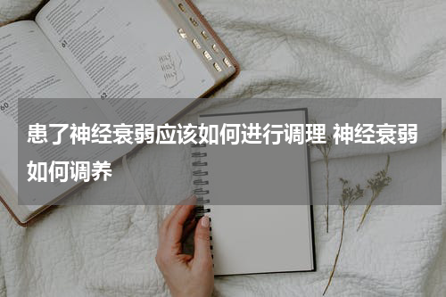 患了神经衰弱应该如何进行调理 神经衰弱如何调养